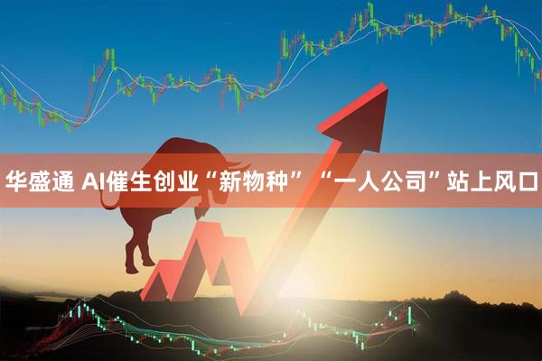 华盛通 AI催生创业“新物种” “一人公司”站上风口