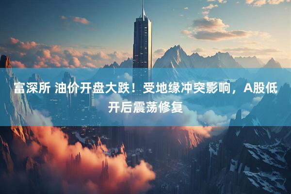 富深所 油价开盘大跌!受地缘冲突影响,A股低开后震荡修复