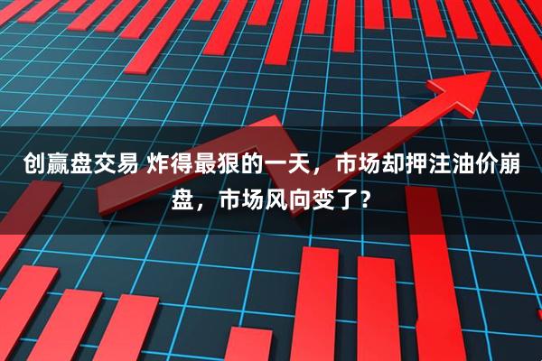 创赢盘交易 炸得最狠的一天，市场却押注油价崩盘，市场风向变了？