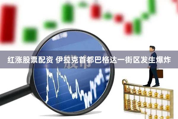 红涨股票配资 伊拉克首都巴格达一街区发生爆炸