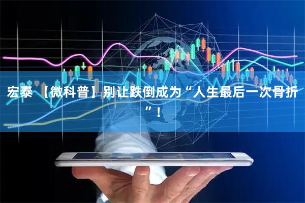 宏泰 【微科普】别让跌倒成为“人生最后一次骨折”！