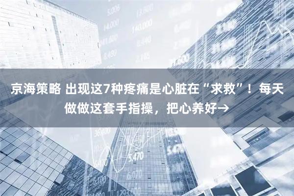 京海策略 出现这7种疼痛是心脏在“求救”！每天做做这套手指操，把心养好→