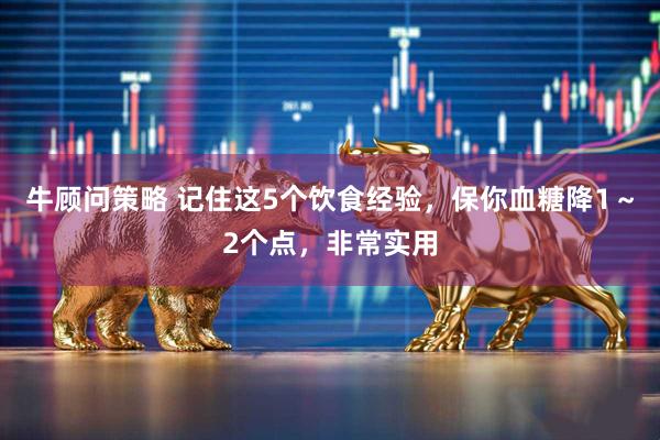 牛顾问策略 记住这5个饮食经验，保你血糖降1～2个点，非常实用