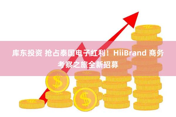 库东投资 抢占泰国电子红利！HiiBrand 商务考察之旅全新招募