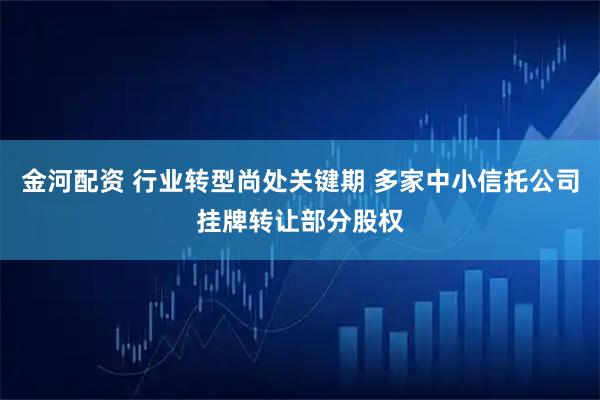 金河配资 行业转型尚处关键期 多家中小信托公司挂牌转让部分股权