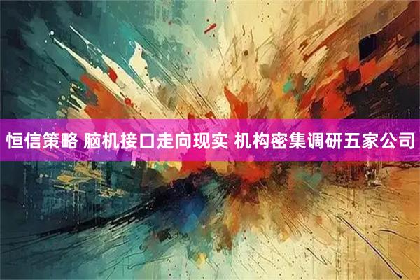 恒信策略 脑机接口走向现实 机构密集调研五家公司