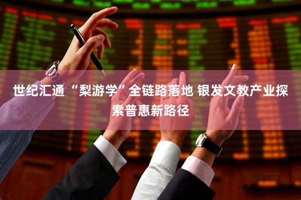 世纪汇通 “梨游学”全链路落地 银发文教产业探索普惠新路径
