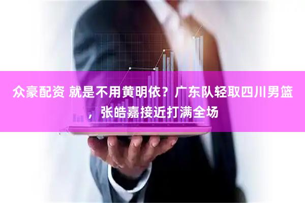 众豪配资 就是不用黄明依?广东队轻取四川男篮,张皓嘉接近打满全场