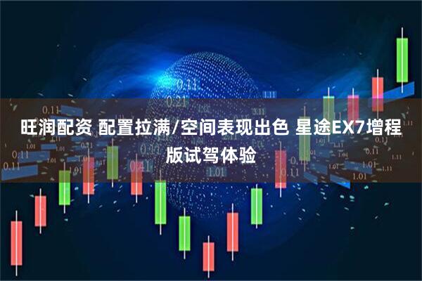 旺润配资 配置拉满/空间表现出色 星途EX7增程版试驾体验