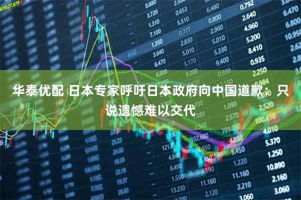 华泰优配 日本专家呼吁日本政府向中国道歉：只说遗憾难以交代