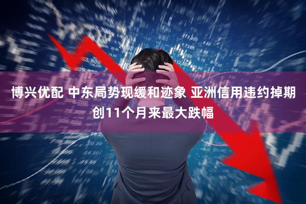 博兴优配 中东局势现缓和迹象 亚洲信用违约掉期创11个月来最大跌幅