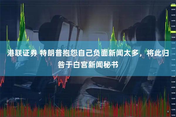 港联证券 特朗普抱怨自己负面新闻太多，将此归咎于白宫新闻秘书