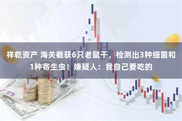 祥乾资产 海关截获6只老鼠干，检测出3种细菌和1种寄生虫！嫌疑人：我自己要吃的