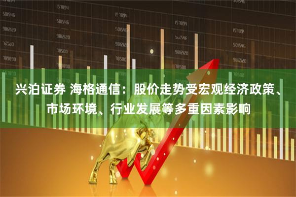 兴泊证券 海格通信：股价走势受宏观经济政策、市场环境、行业发展等多重因素影响