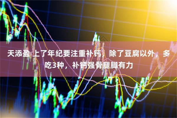 天添盈 上了年纪要注重补钙，除了豆腐以外，多吃3种，补钙强骨腿脚有力