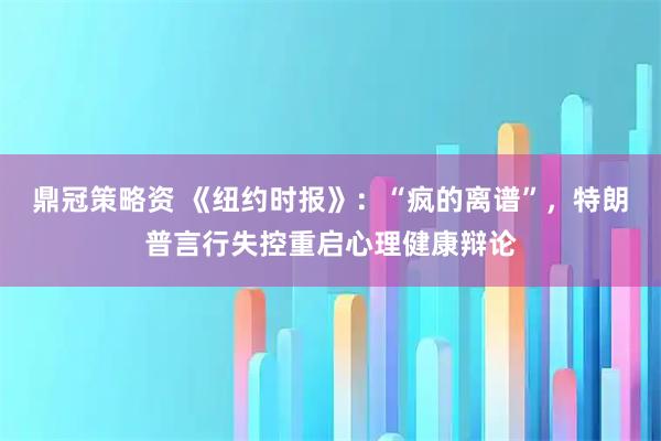 鼎冠策略资 《纽约时报》：“疯的离谱”，特朗普言行失控重启心理健康辩论