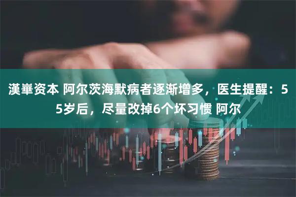 漢崋资本 阿尔茨海默病者逐渐增多,医生提醒:55岁后,尽量改掉6个坏习惯 阿尔