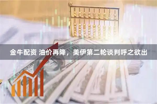 金牛配资 油价再降,美伊第二轮谈判呼之欲出