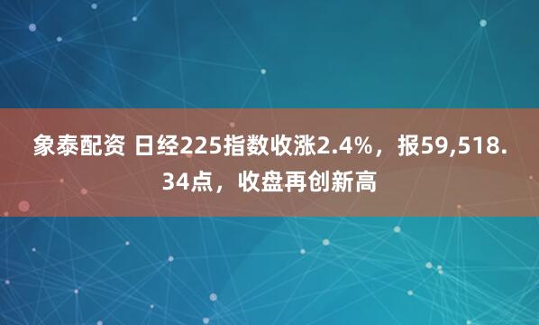 象泰配资 日经225指数收涨2.4%，报59,518.34点，收盘再创新高