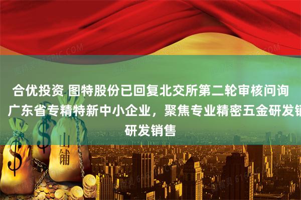 合优投资 图特股份已回复北交所第二轮审核问询函：广东省专精特新中小企业，聚焦专业精密五金研发销售