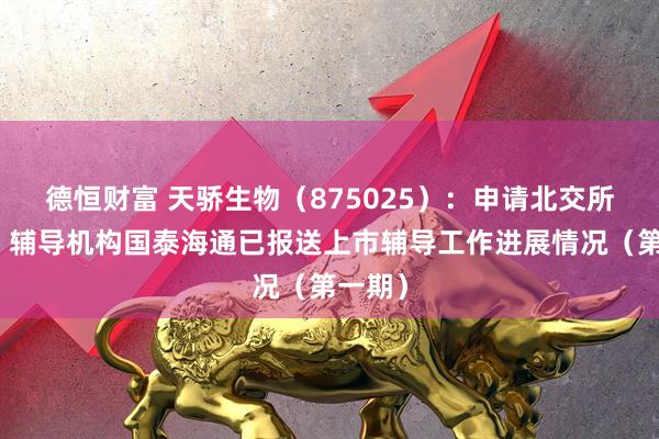 德恒财富 天骄生物（875025）：申请北交所上市，辅导机构国泰海通已报送上市辅导工作进展情况（第一期）