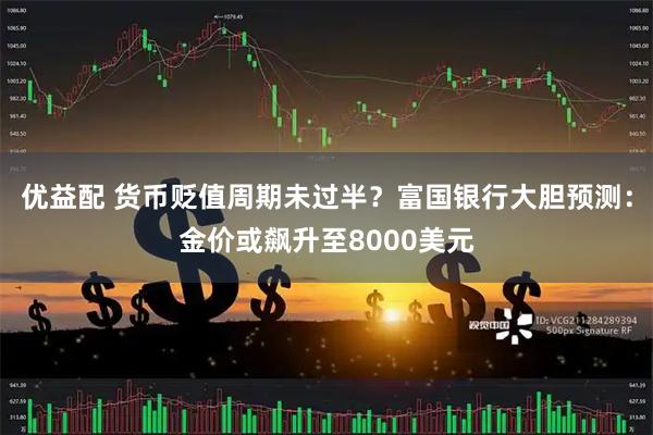 优益配 货币贬值周期未过半?富国银行大胆预测:金价或飙升至8000美元