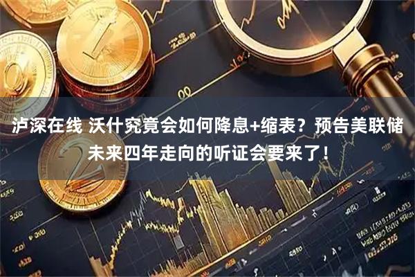 泸深在线 沃什究竟会如何降息+缩表?预告美联储未来四年走向的听证会要来了!