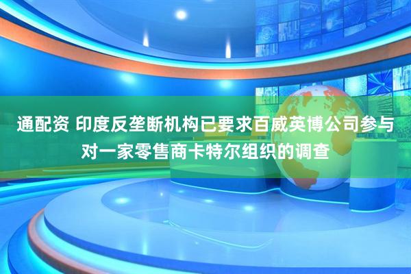 通配资 印度反垄断机构已要求百威英博公司参与对一家零售商卡特尔组织的调查
