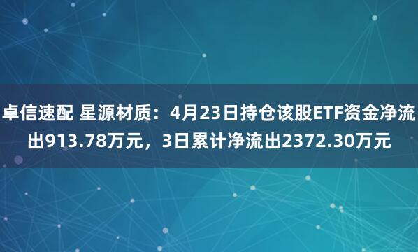 卓信速配 星源材质：4月23日持仓该股ETF资金净流出913.78万元，3日累计净流出2372.30万元