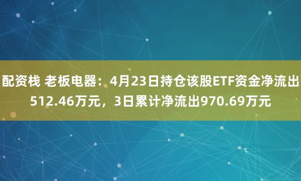 配资栈 老板电器：4月23日持仓该股ETF资金净流出512.46万元，3日累计净流出970.69万元
