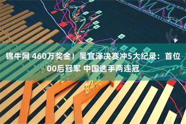 锦牛网 460万奖金!吴宜泽决赛冲5大纪录:首位00后冠军 中国选手两连冠