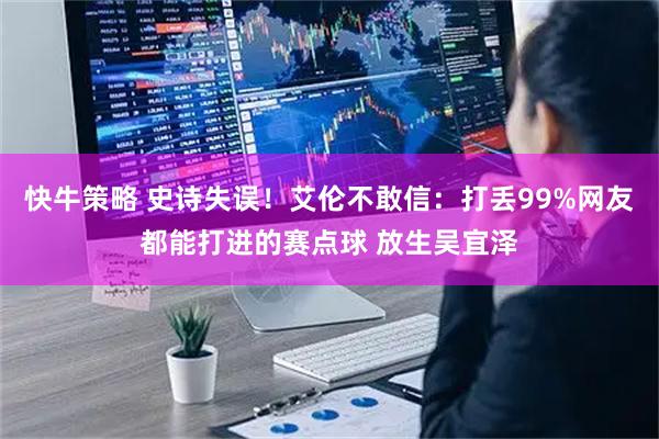 快牛策略 史诗失误!艾伦不敢信:打丢99%网友都能打进的赛点球 放生吴宜泽