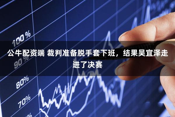 公牛配资端 裁判准备脱手套下班，结果吴宜泽走进了决赛