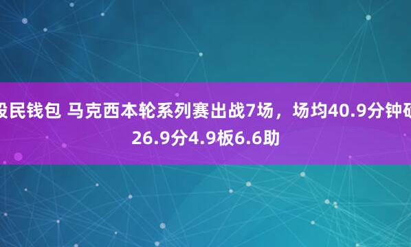 股民钱包 马克西本轮系列赛出战7场，场均40.9分钟砍26.9分4.9板6.6助