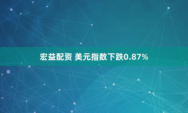 宏益配资 美元指数下跌0.87%