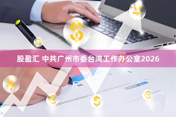 股盈汇 中共广州市委台湾工作办公室2026