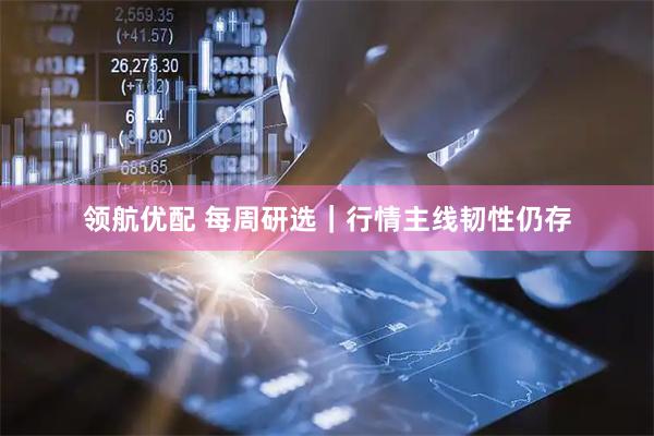 领航优配 每周研选｜行情主线韧性仍存