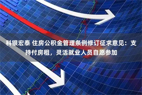 科银宏泰 住房公积金管理条例修订征求意见：支持付房租，灵活就业人员自愿参加