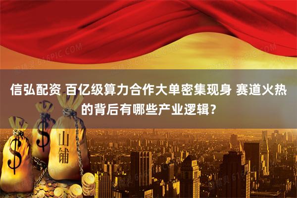 信弘配资 百亿级算力合作大单密集现身 赛道火热的背后有哪些产业逻辑?