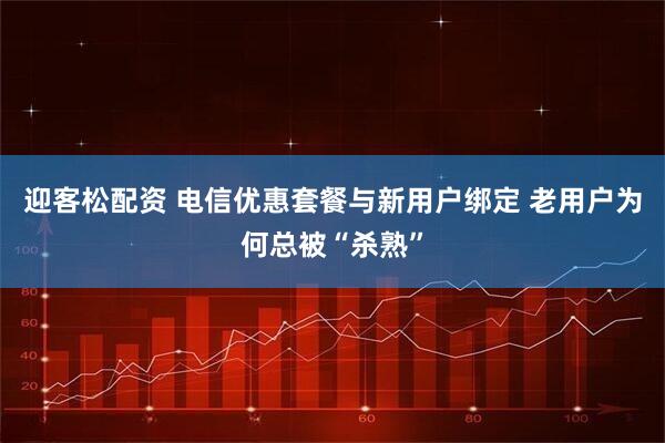 迎客松配资 电信优惠套餐与新用户绑定 老用户为何总被“杀熟”