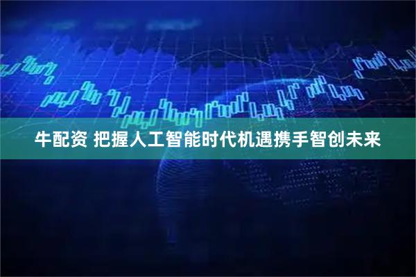 牛配资 把握人工智能时代机遇携手智创未来