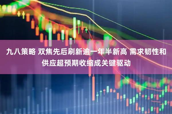 九八策略 双焦先后刷新逾一年半新高 需求韧性和供应超预期收缩成关键驱动
