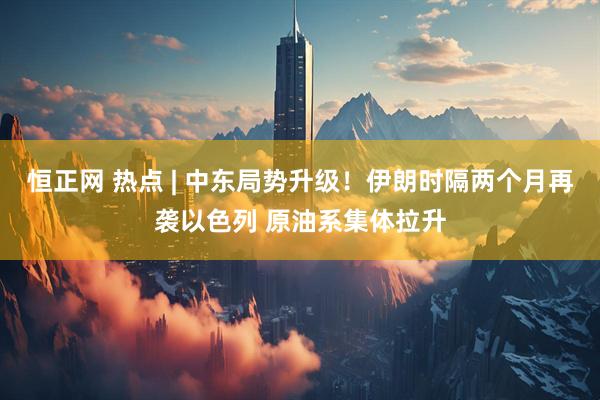 恒正网 热点 | 中东局势升级！伊朗时隔两个月再袭以色列 原油系集体拉升