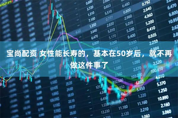 宝尚配资 女性能长寿的，基本在50岁后，就不再做这件事了