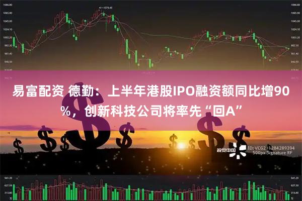 易富配资 德勤：上半年港股IPO融资额同比增90%，创新科技公司将率先“回A”