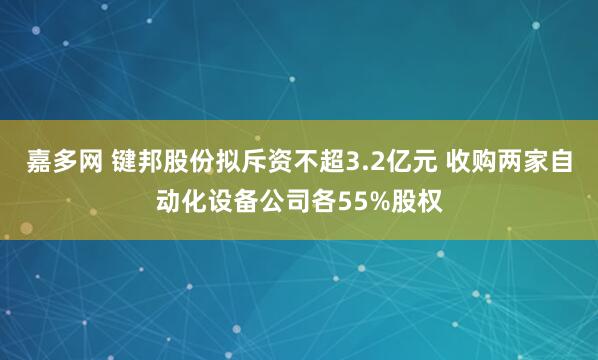 嘉多网 键邦股份拟斥资不超3.2亿元 收购两家自动化设备公司各55%股权