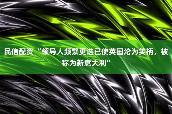 民信配资 “领导人频繁更迭已使英国沦为笑柄，被称为新意大利”