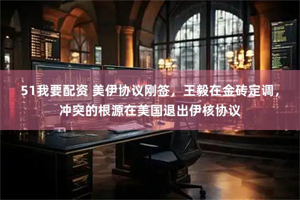 51我要配资 美伊协议刚签，王毅在金砖定调，冲突的根源在美国退出伊核协议