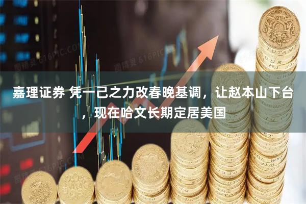 嘉理证券 凭一己之力改春晚基调，让赵本山下台，现在哈文长期定居美国