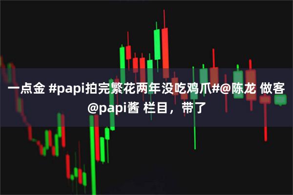 一点金 #papi拍完繁花两年没吃鸡爪#@陈龙 做客@papi酱 栏目，带了